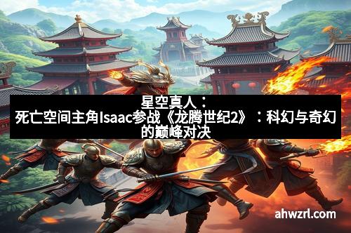 星空真人：死亡空间主角Isaac参战《龙腾世纪2》：科幻与奇幻的巅峰对决